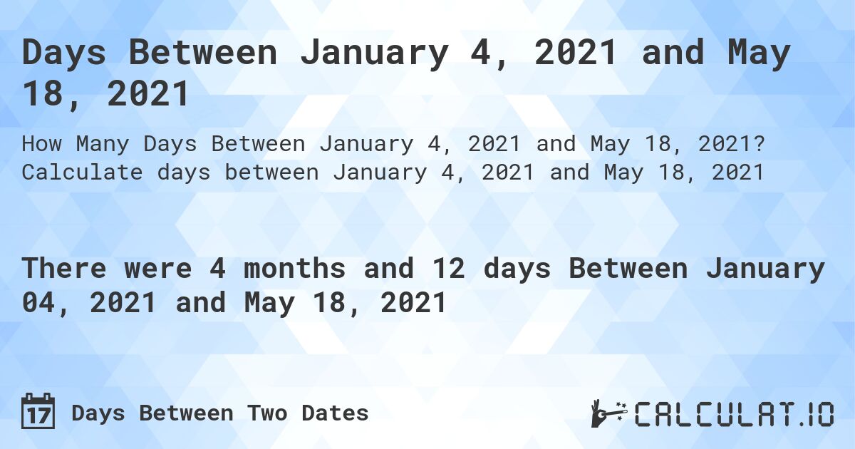 Days Between January 4, 2021 and May 18, 2021. Calculate days between January 4, 2021 and May 18, 2021