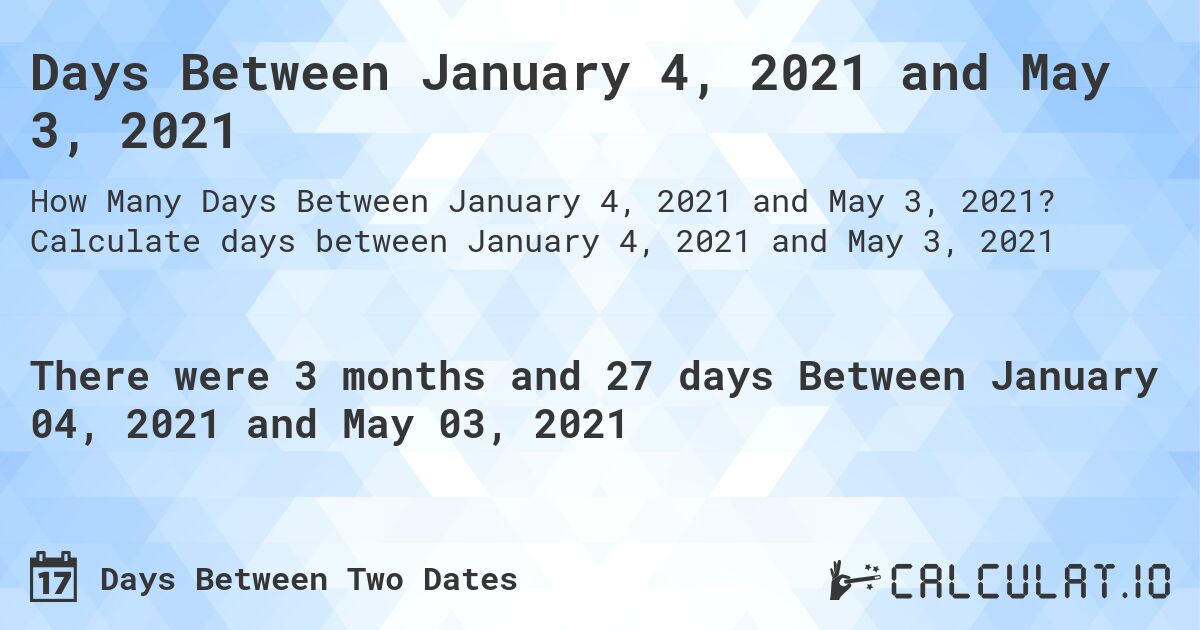 Days Between January 4, 2021 and May 3, 2021. Calculate days between January 4, 2021 and May 3, 2021