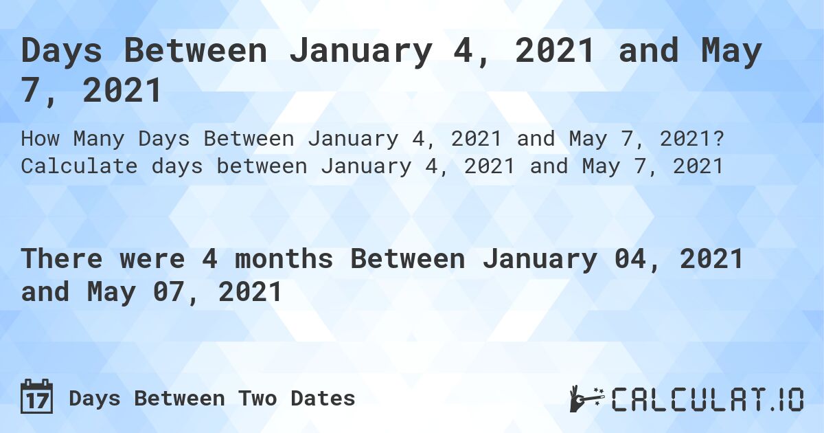 Days Between January 4, 2021 and May 7, 2021. Calculate days between January 4, 2021 and May 7, 2021