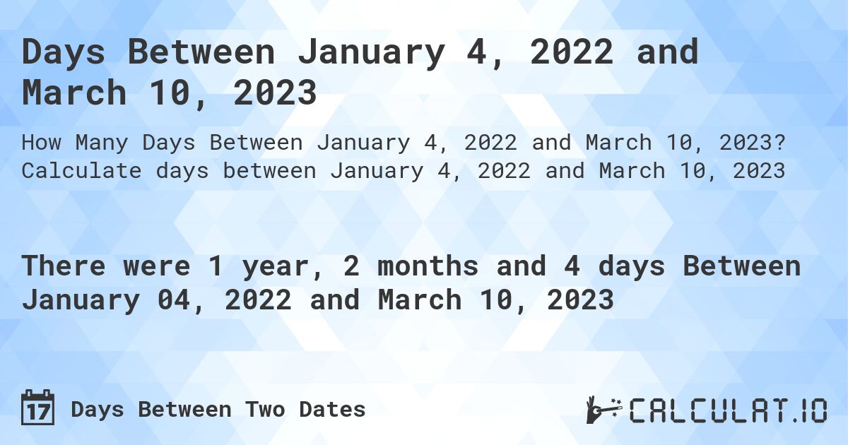 Days Between January 4, 2022 and March 10, 2023. Calculate days between January 4, 2022 and March 10, 2023
