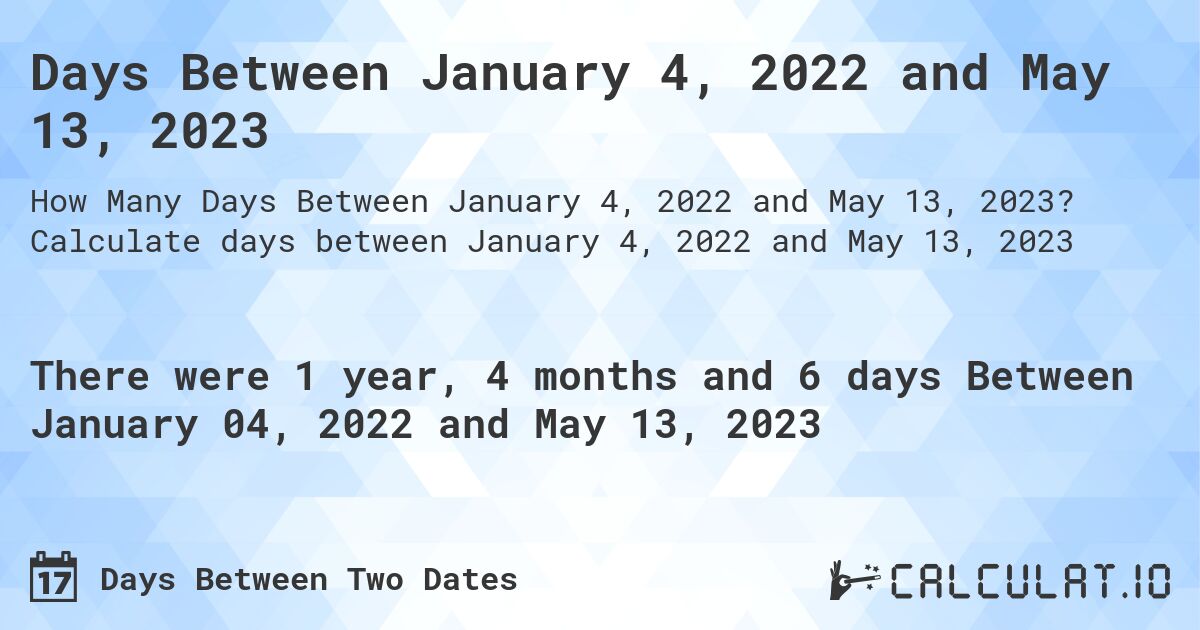 Days Between January 4, 2022 and May 13, 2023. Calculate days between January 4, 2022 and May 13, 2023