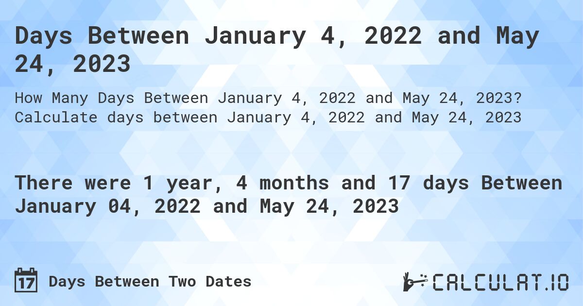 Days Between January 4, 2022 and May 24, 2023. Calculate days between January 4, 2022 and May 24, 2023