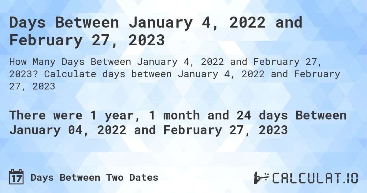 Days Between January 4, 2022 and February 27, 2023. Calculate days between January 4, 2022 and February 27, 2023