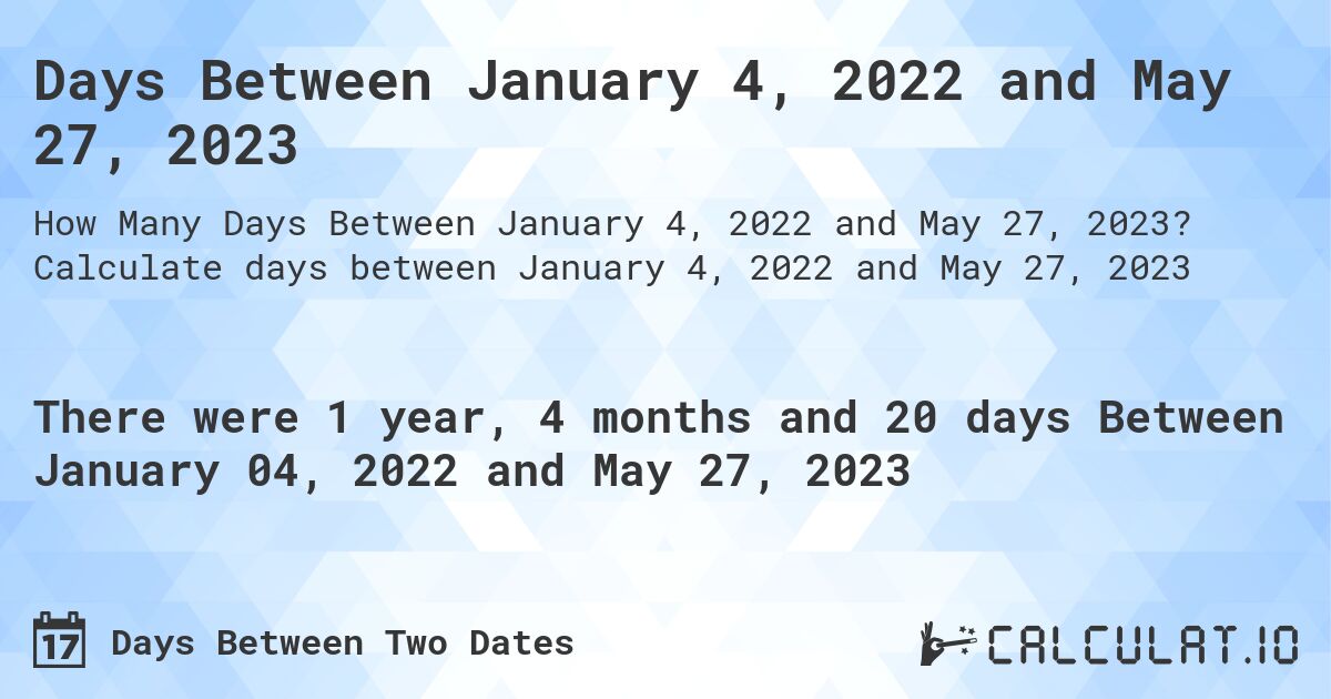 Days Between January 4, 2022 and May 27, 2023. Calculate days between January 4, 2022 and May 27, 2023