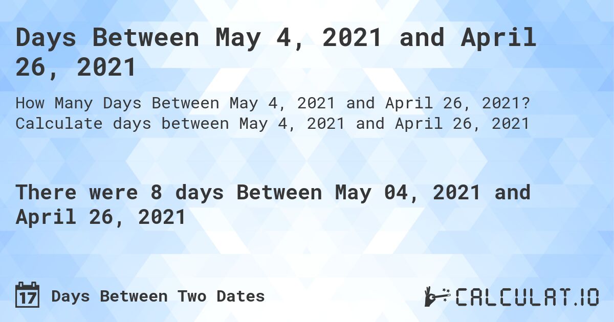 Days Between May 4, 2021 and April 26, 2021. Calculate days between May 4, 2021 and April 26, 2021