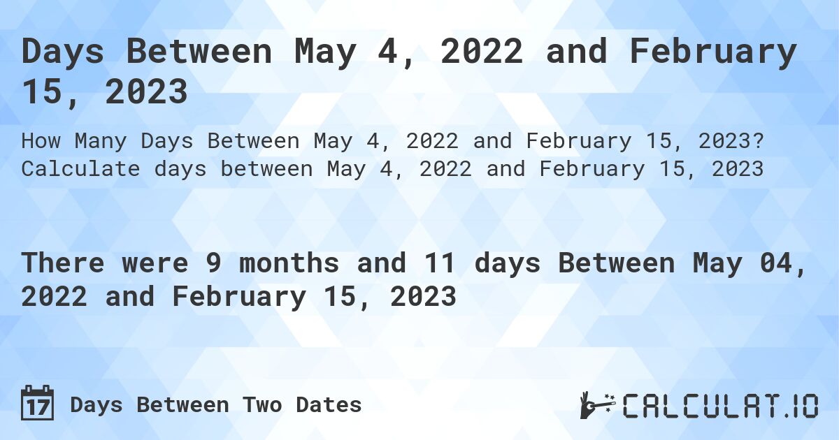 Days Between May 4, 2022 and February 15, 2023. Calculate days between May 4, 2022 and February 15, 2023