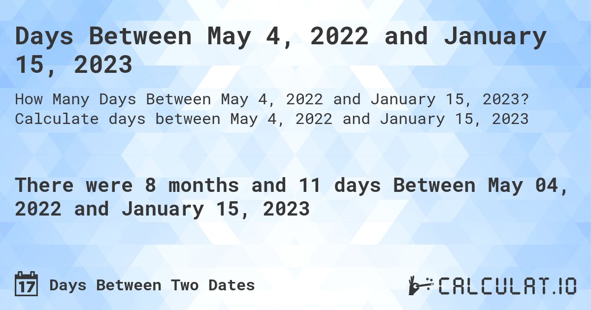 Days Between May 4, 2022 and January 15, 2023. Calculate days between May 4, 2022 and January 15, 2023