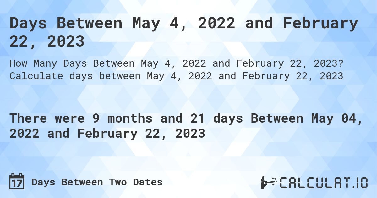 Days Between May 4, 2022 and February 22, 2023. Calculate days between May 4, 2022 and February 22, 2023