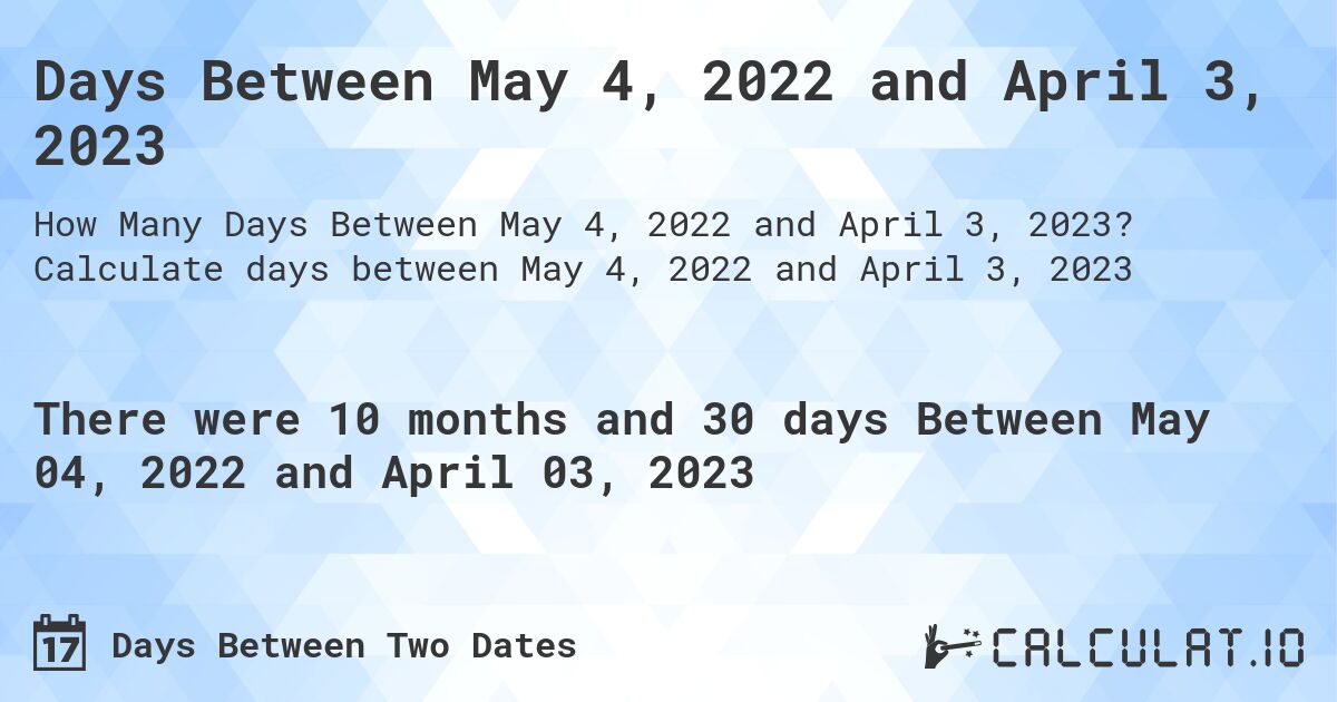 Days Between May 4, 2022 and April 3, 2023. Calculate days between May 4, 2022 and April 3, 2023