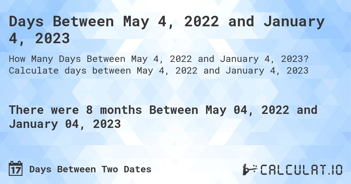 Days Between May 4, 2022 and January 4, 2023. Calculate days between May 4, 2022 and January 4, 2023