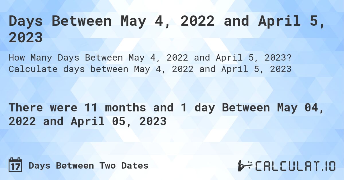 Days Between May 4, 2022 and April 5, 2023. Calculate days between May 4, 2022 and April 5, 2023