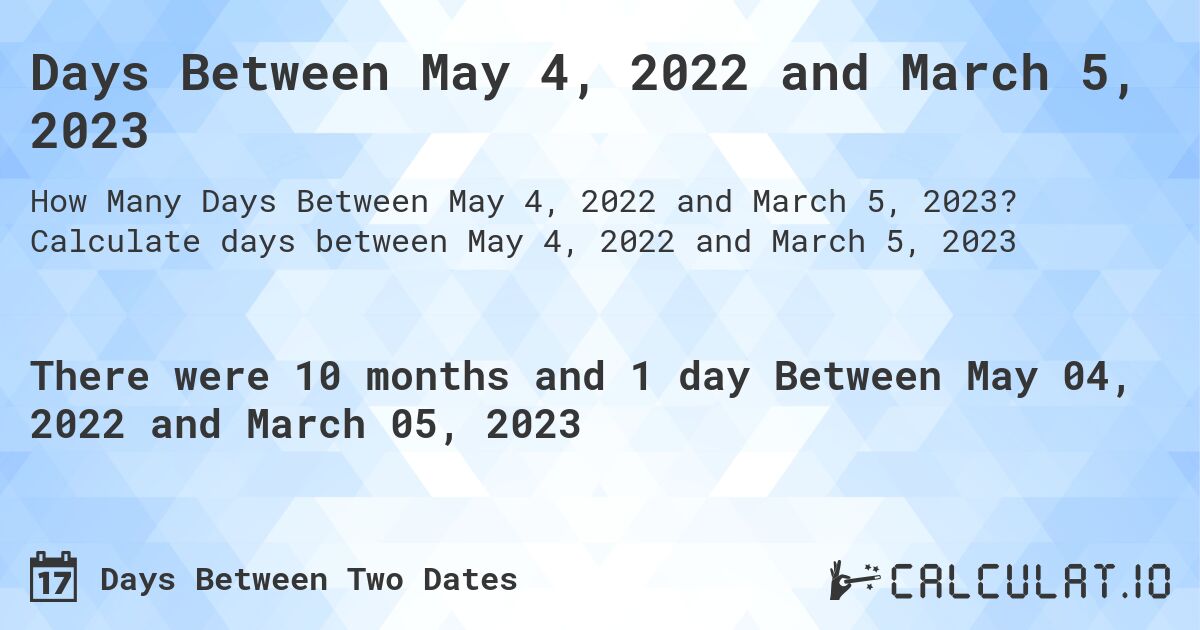 Days Between May 4, 2022 and March 5, 2023. Calculate days between May 4, 2022 and March 5, 2023