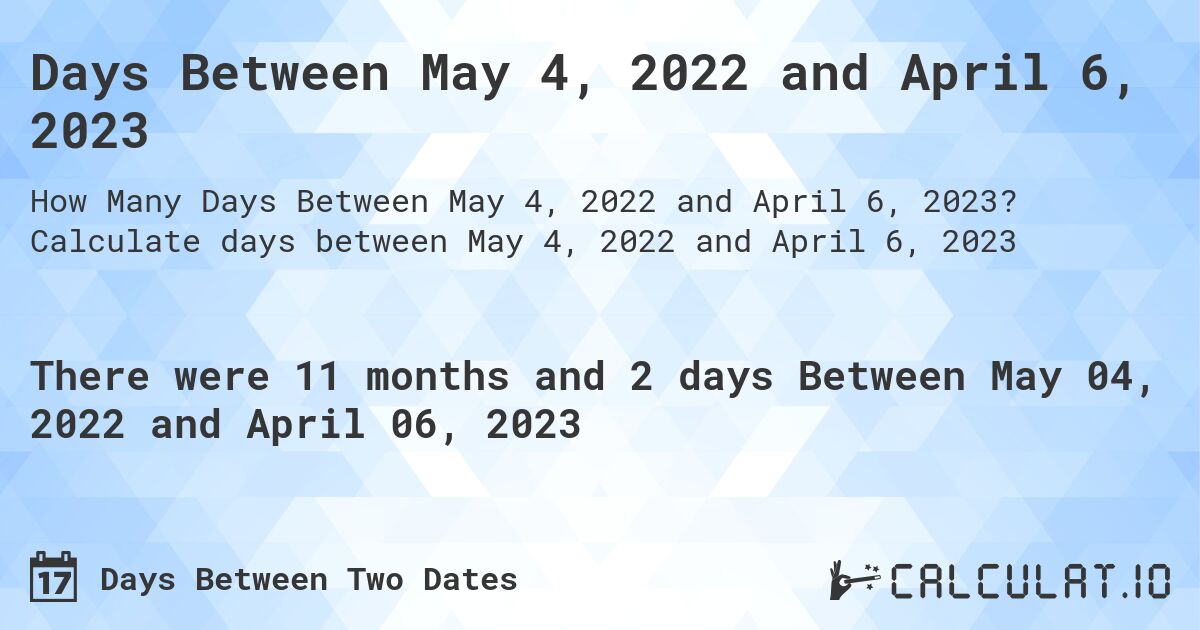 Days Between May 4, 2022 and April 6, 2023. Calculate days between May 4, 2022 and April 6, 2023