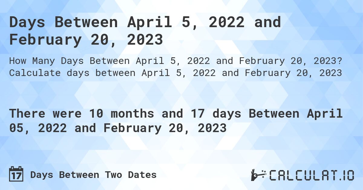 Days Between April 5, 2022 and February 20, 2023. Calculate days between April 5, 2022 and February 20, 2023