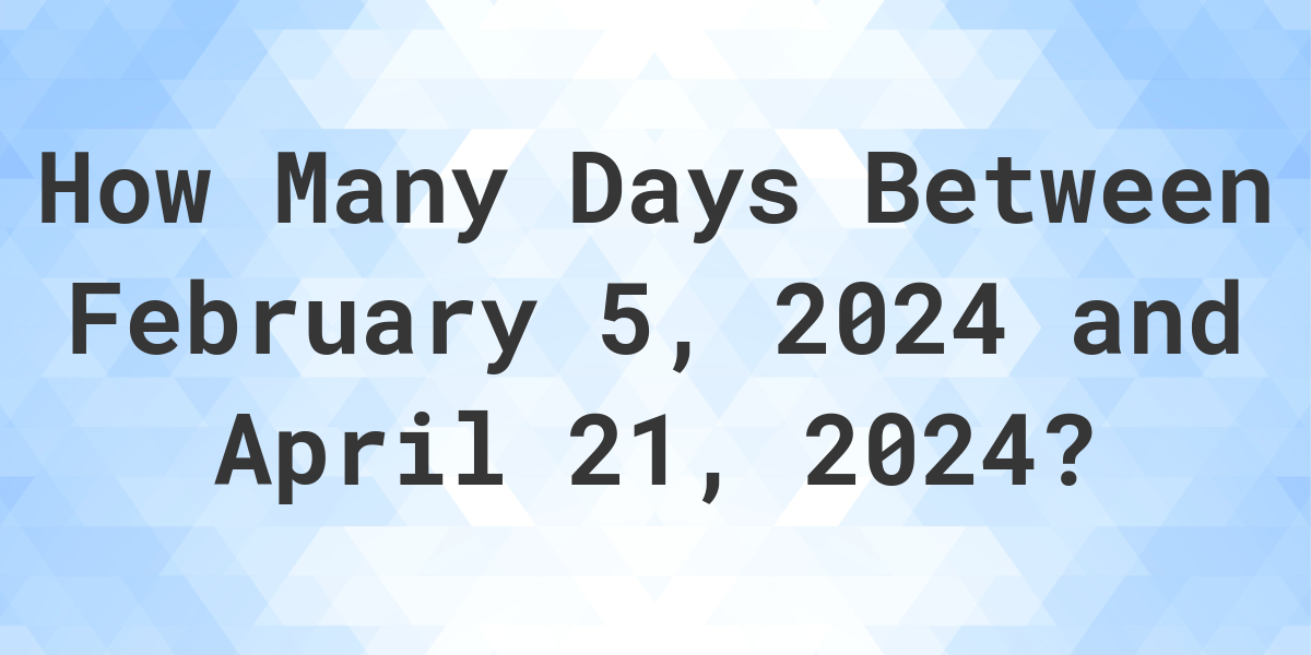 Days Between February 5, 2024 and April 21, 2024 - Calculatio