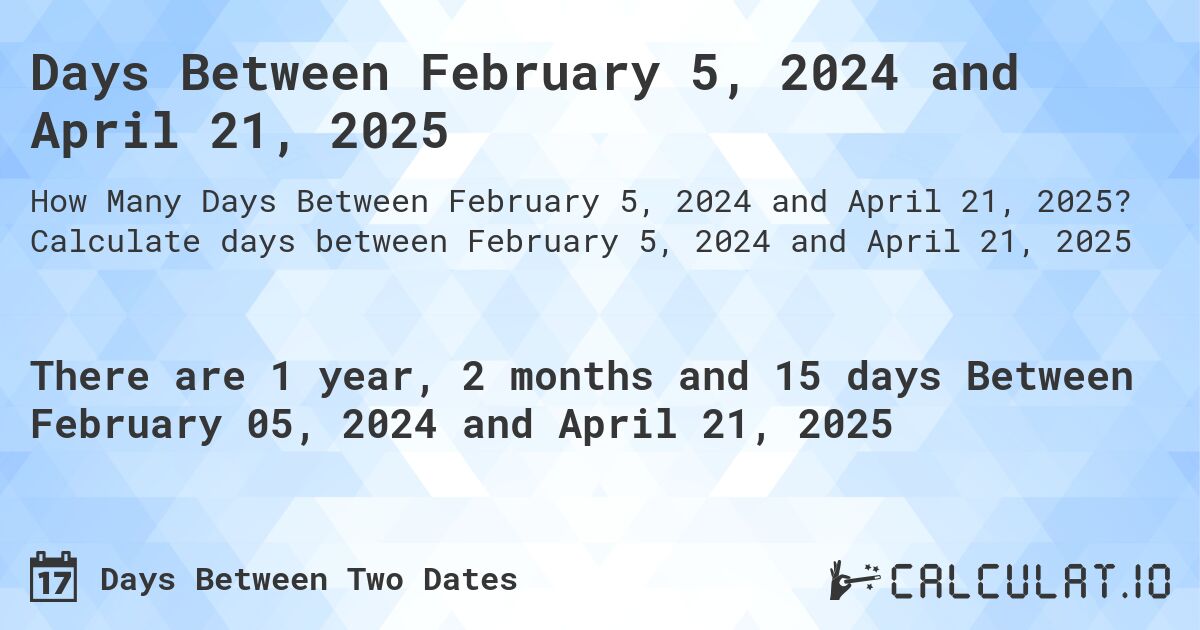 Days Between February 5, 2024 and April 21, 2025. Calculate days between February 5, 2024 and April 21, 2025