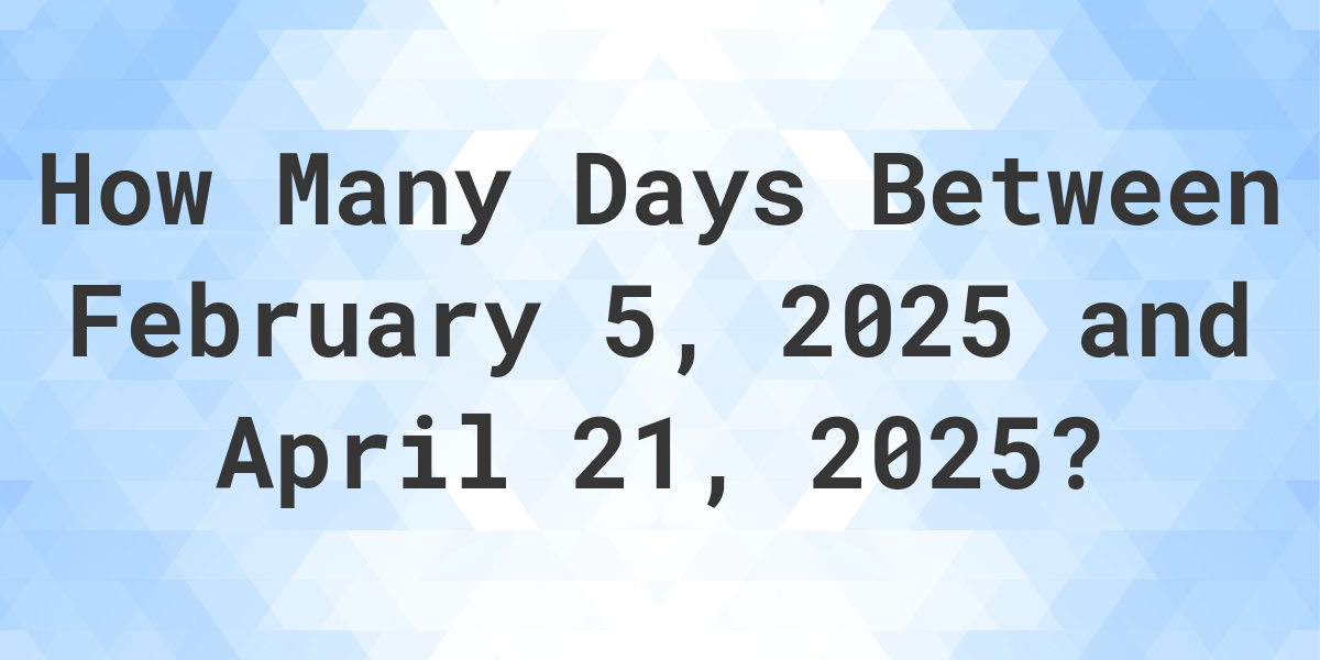 Days Between February 5, 2025 and April 21, 2025 Calculatio