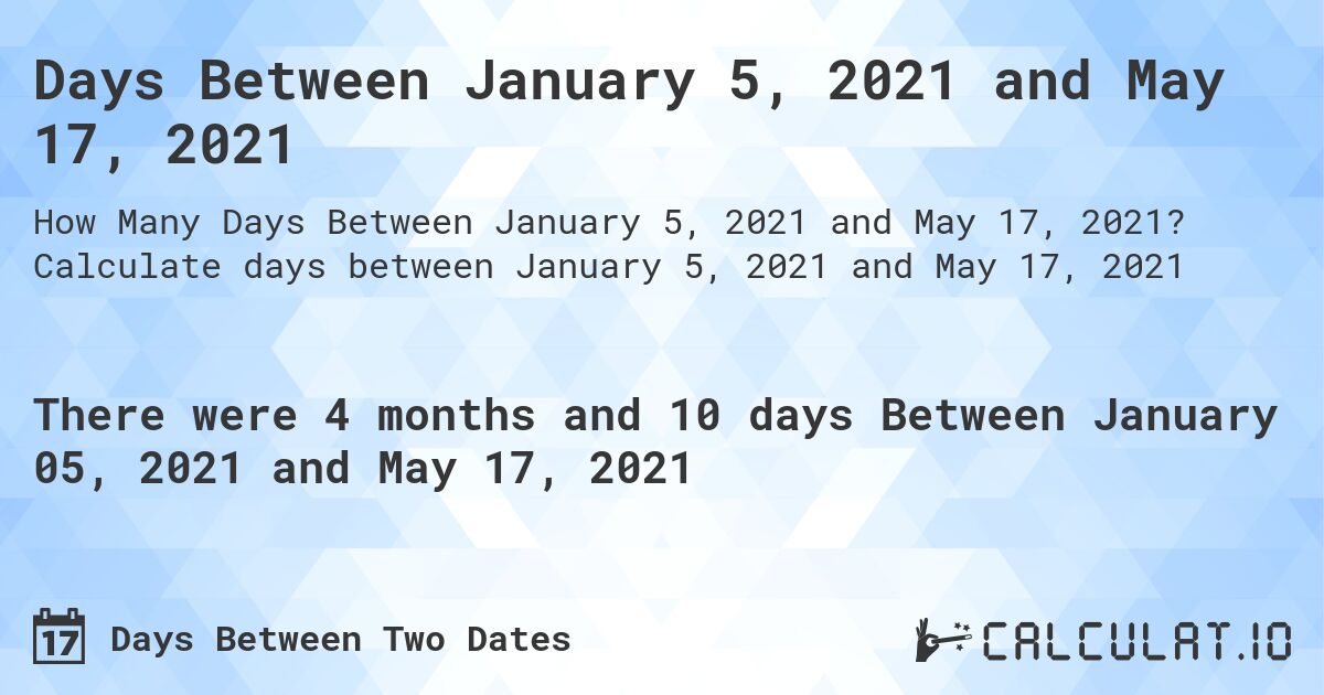 Days Between January 5, 2021 and May 17, 2021. Calculate days between January 5, 2021 and May 17, 2021