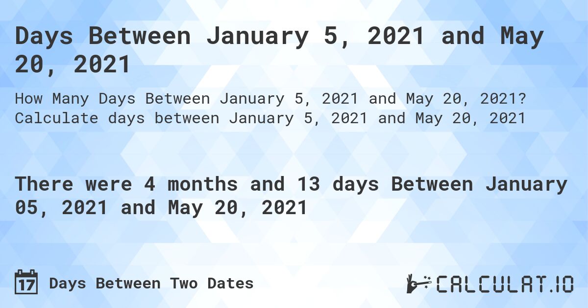 Days Between January 5, 2021 and May 20, 2021. Calculate days between January 5, 2021 and May 20, 2021