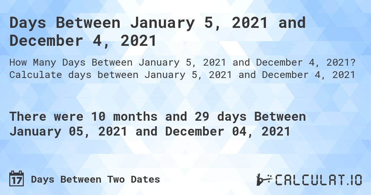 Days Between January 5, 2021 and December 4, 2021. Calculate days between January 5, 2021 and December 4, 2021