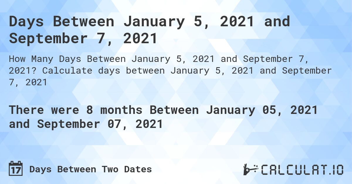 Days Between January 5, 2021 and September 7, 2021. Calculate days between January 5, 2021 and September 7, 2021