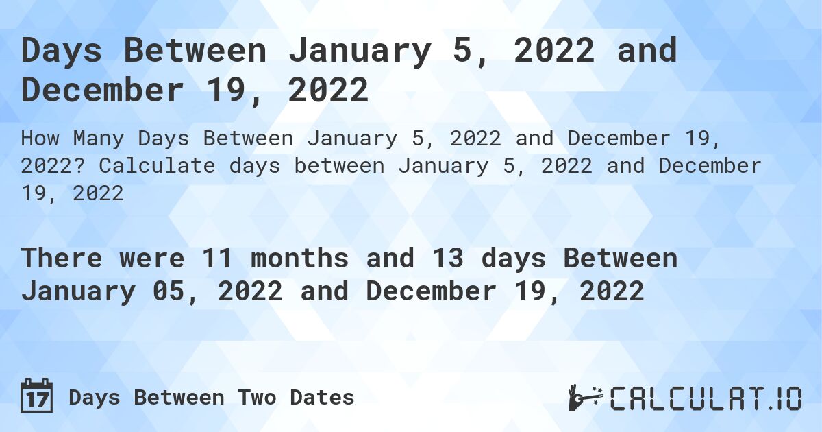 Days Between January 5, 2022 and December 19, 2022. Calculate days between January 5, 2022 and December 19, 2022