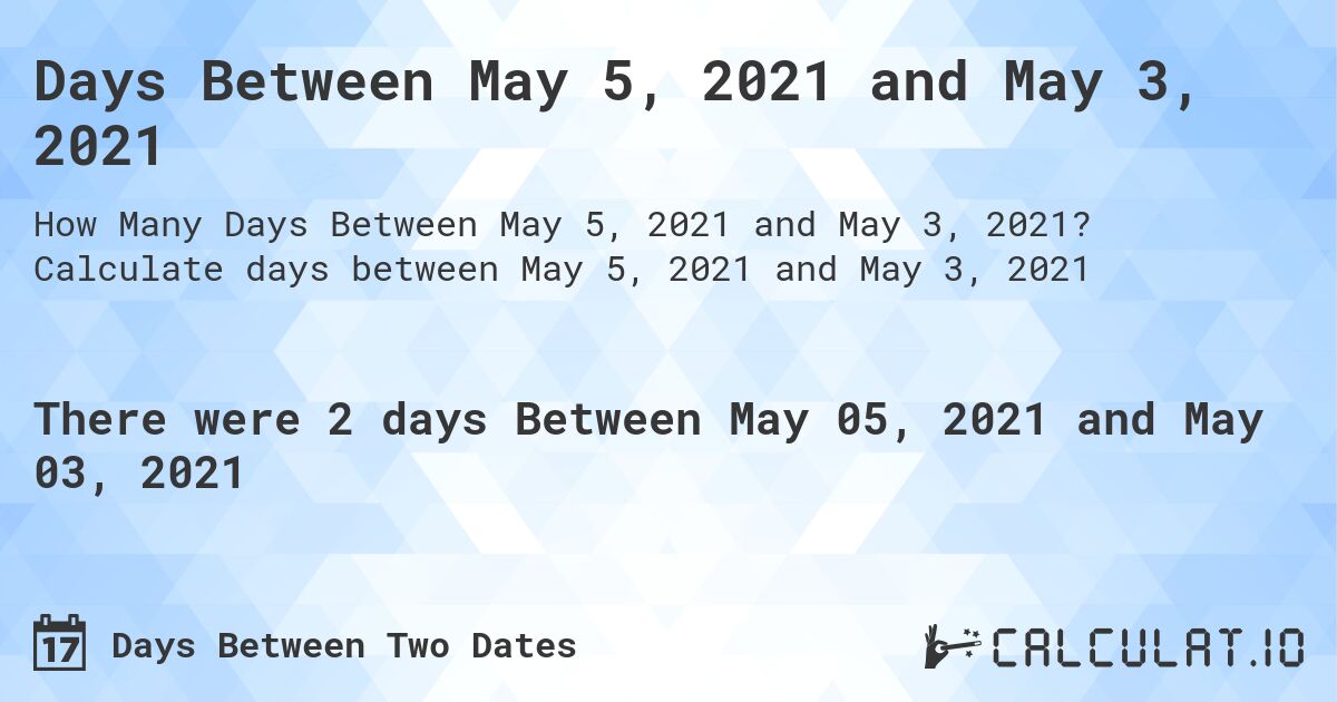 Days Between May 5, 2021 and May 3, 2021. Calculate days between May 5, 2021 and May 3, 2021
