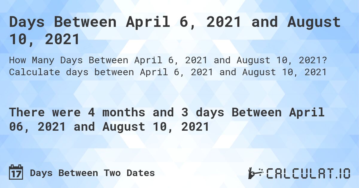 Days Between April 6, 2021 and August 10, 2021. Calculate days between April 6, 2021 and August 10, 2021