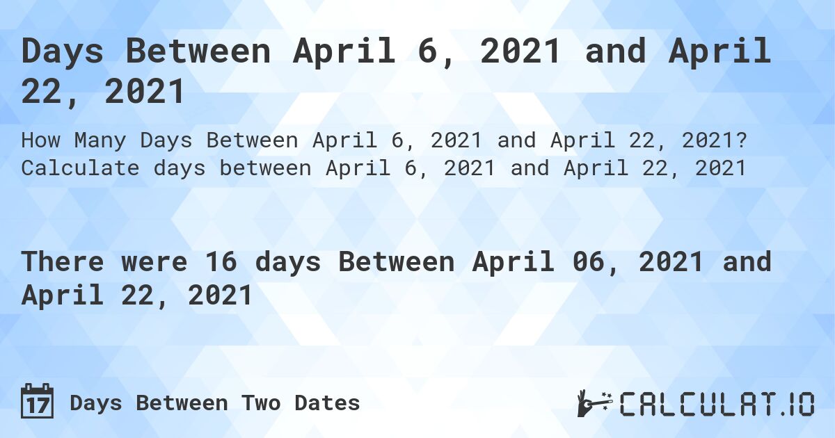 Days Between April 6, 2021 and April 22, 2021. Calculate days between April 6, 2021 and April 22, 2021