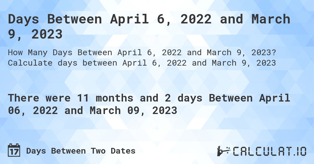 Days Between April 6, 2022 and March 9, 2023. Calculate days between April 6, 2022 and March 9, 2023