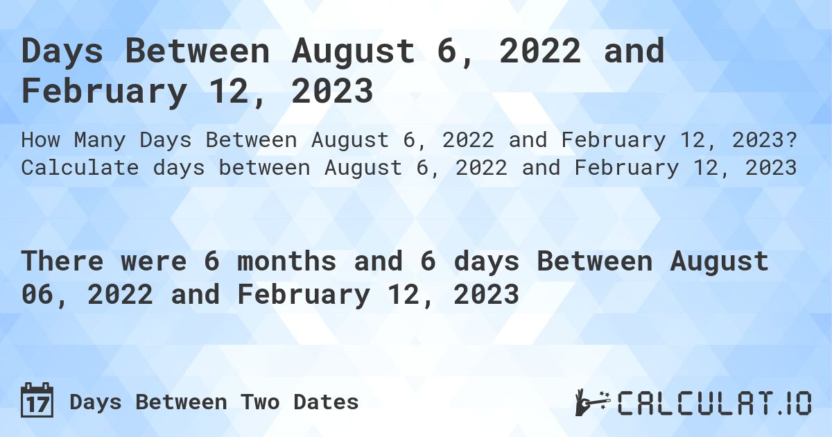 Days Between August 6, 2022 and February 12, 2023. Calculate days between August 6, 2022 and February 12, 2023
