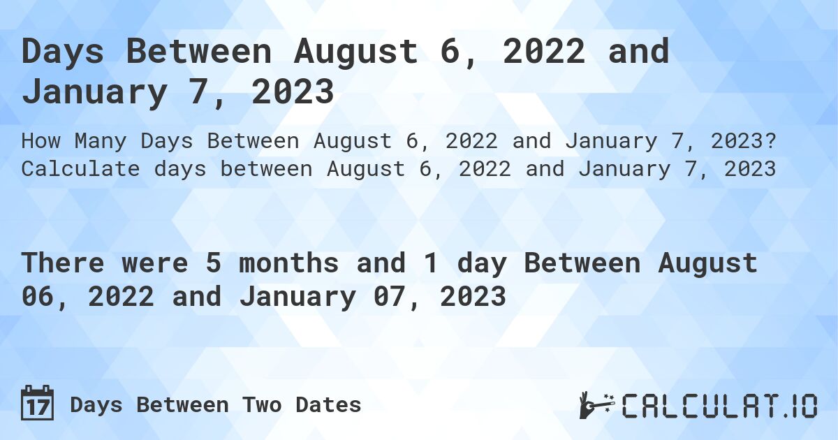 Days Between August 6, 2022 and January 7, 2023. Calculate days between August 6, 2022 and January 7, 2023