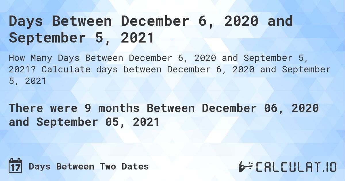 Days Between December 6, 2020 and September 5, 2021. Calculate days between December 6, 2020 and September 5, 2021
