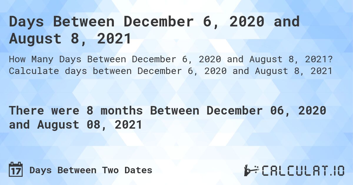 Days Between December 6, 2020 and August 8, 2021. Calculate days between December 6, 2020 and August 8, 2021