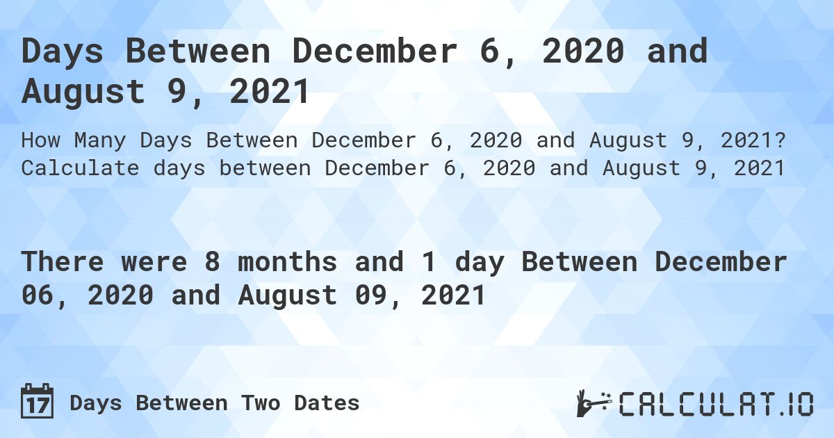 Days Between December 6, 2020 and August 9, 2021. Calculate days between December 6, 2020 and August 9, 2021