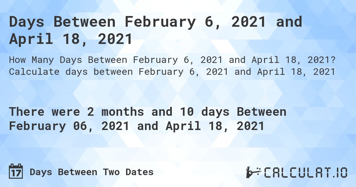 Days Between February 6, 2021 and April 18, 2021. Calculate days between February 6, 2021 and April 18, 2021