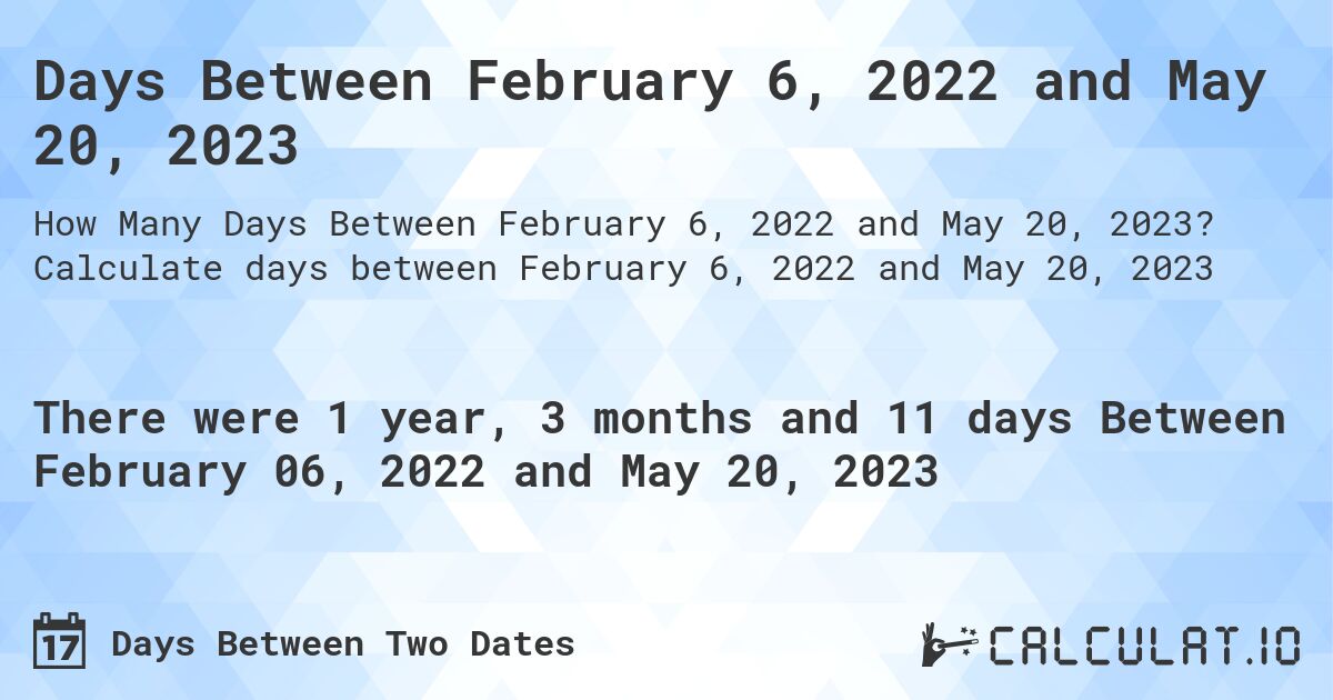 Days Between February 6, 2022 and May 20, 2023. Calculate days between February 6, 2022 and May 20, 2023