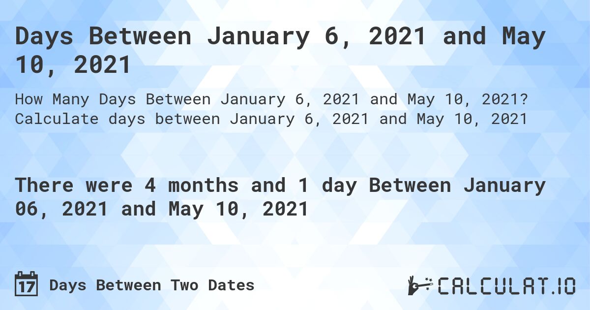 Days Between January 6, 2021 and May 10, 2021. Calculate days between January 6, 2021 and May 10, 2021