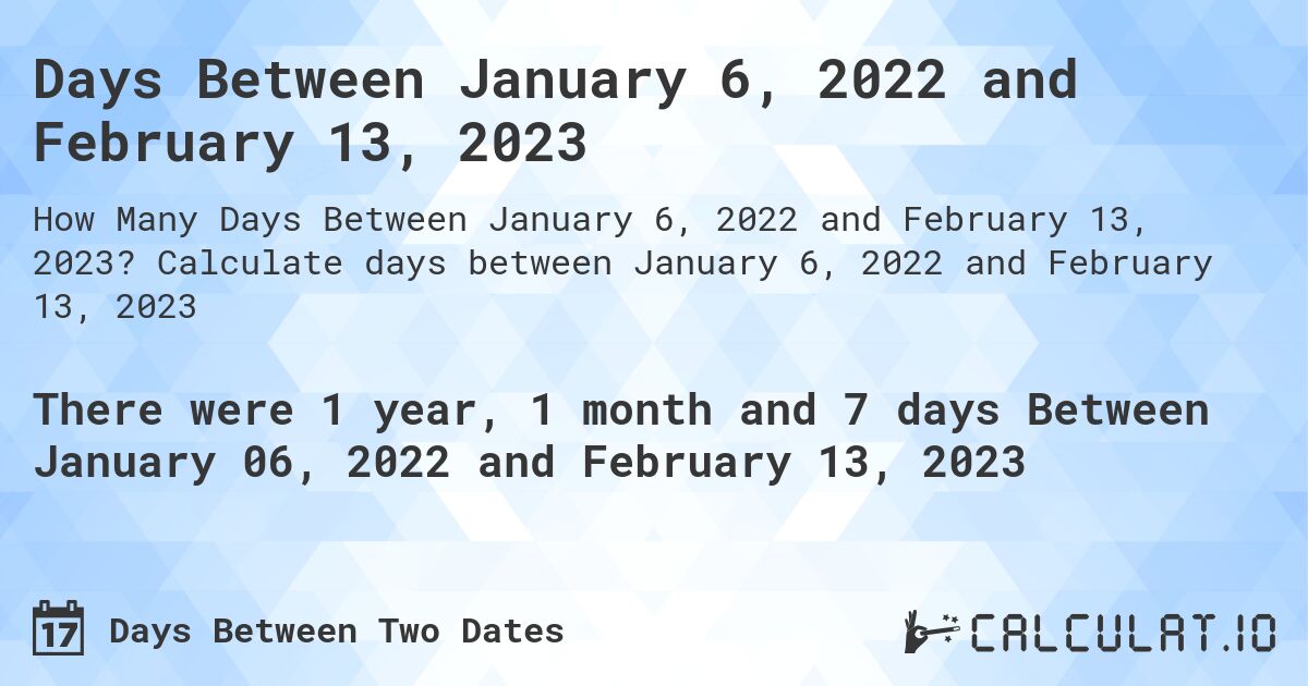 Days Between January 6, 2022 and February 13, 2023. Calculate days between January 6, 2022 and February 13, 2023