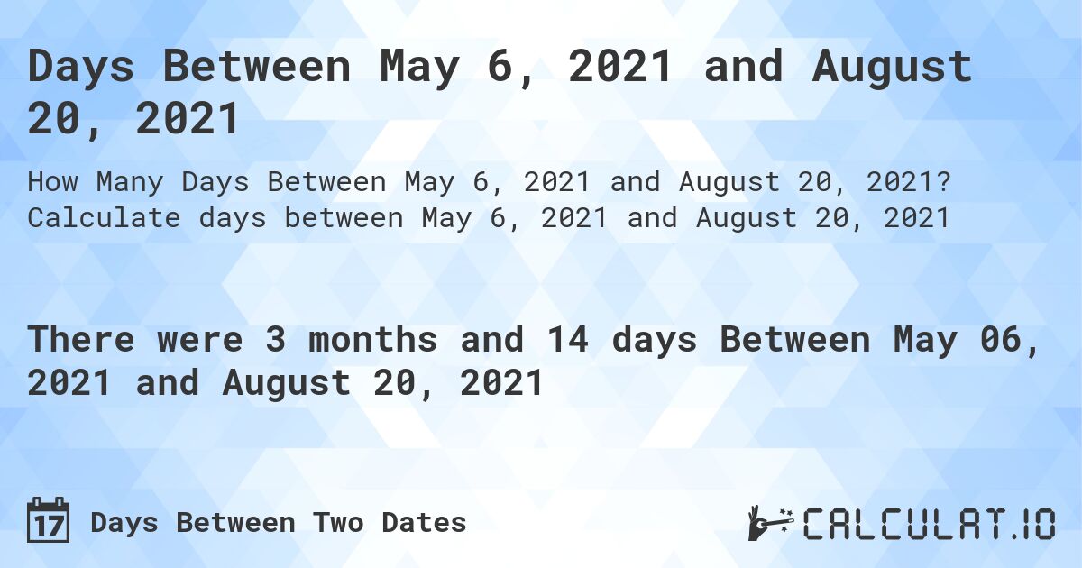 Days Between May 6, 2021 and August 20, 2021. Calculate days between May 6, 2021 and August 20, 2021