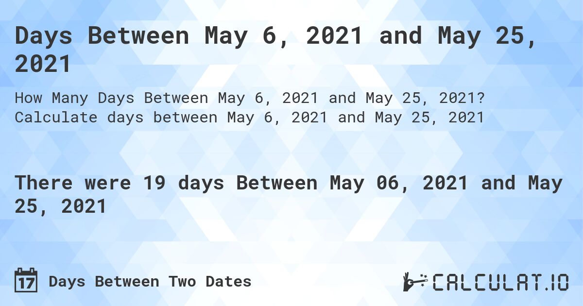 Days Between May 6, 2021 and May 25, 2021. Calculate days between May 6, 2021 and May 25, 2021