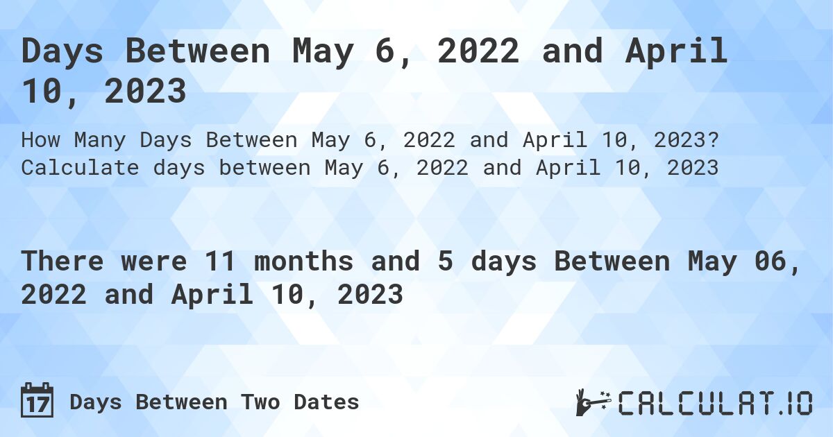 Days Between May 6, 2022 and April 10, 2023. Calculate days between May 6, 2022 and April 10, 2023