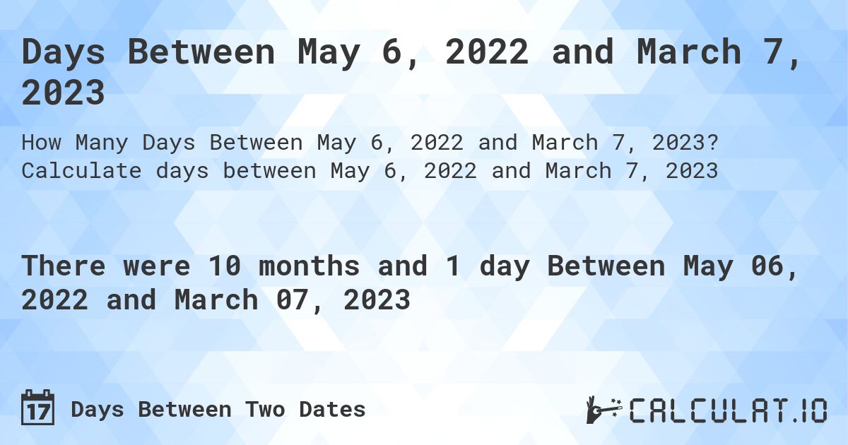 Days Between May 6, 2022 and March 7, 2023. Calculate days between May 6, 2022 and March 7, 2023