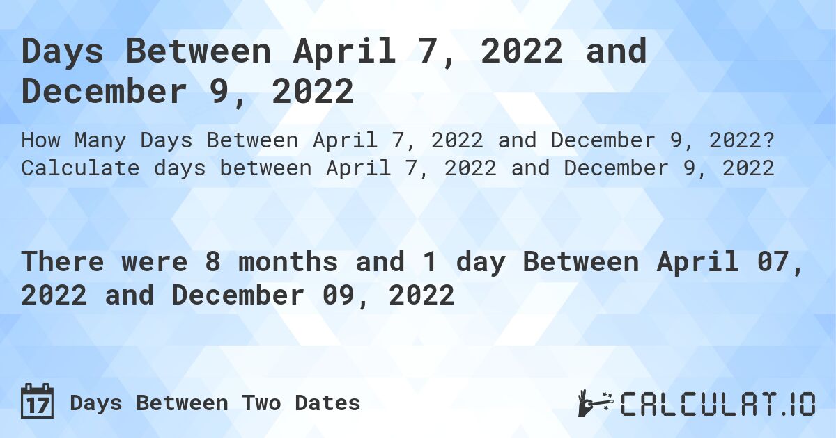 Days Between April 7, 2022 and December 9, 2022. Calculate days between April 7, 2022 and December 9, 2022