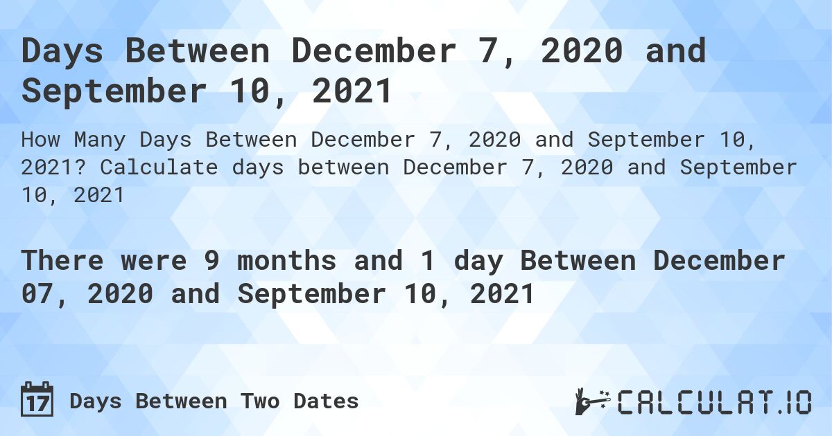 Days Between December 7, 2020 and September 10, 2021. Calculate days between December 7, 2020 and September 10, 2021
