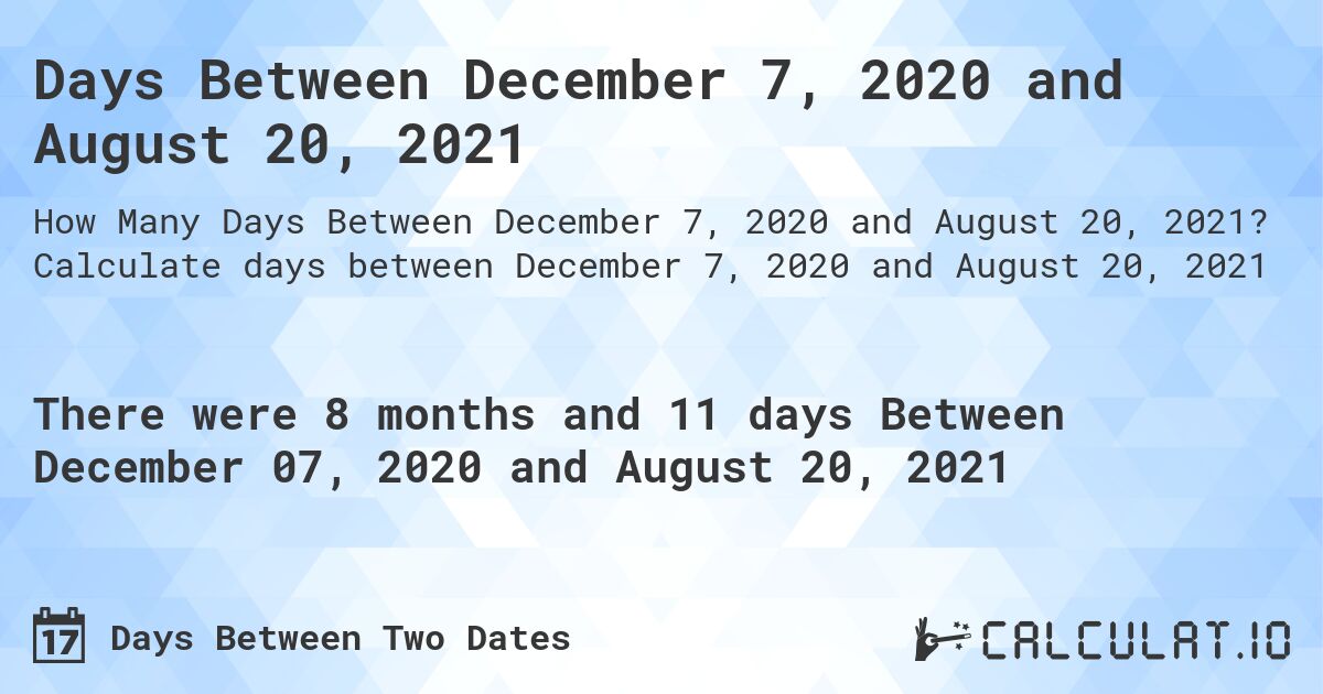 Days Between December 7, 2020 and August 20, 2021. Calculate days between December 7, 2020 and August 20, 2021