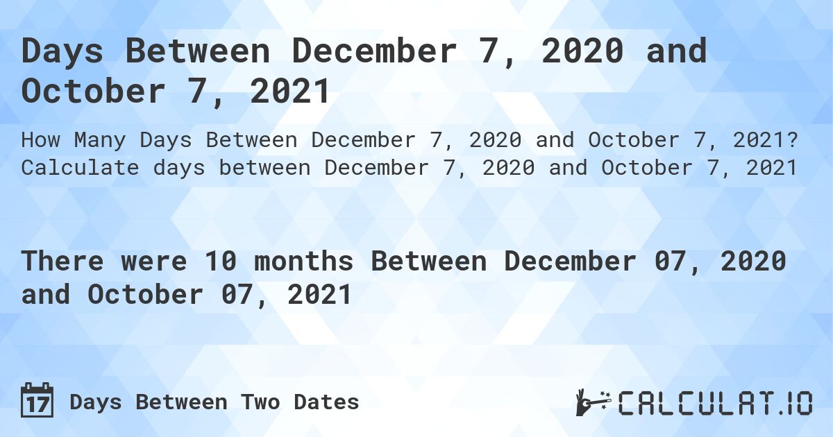 Days Between December 7, 2020 and October 7, 2021. Calculate days between December 7, 2020 and October 7, 2021