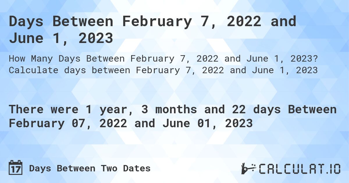 Days Between February 7, 2022 and June 1, 2023. Calculate days between February 7, 2022 and June 1, 2023