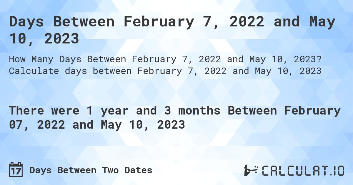 Days Between February 7, 2022 and May 10, 2023. Calculate days between February 7, 2022 and May 10, 2023