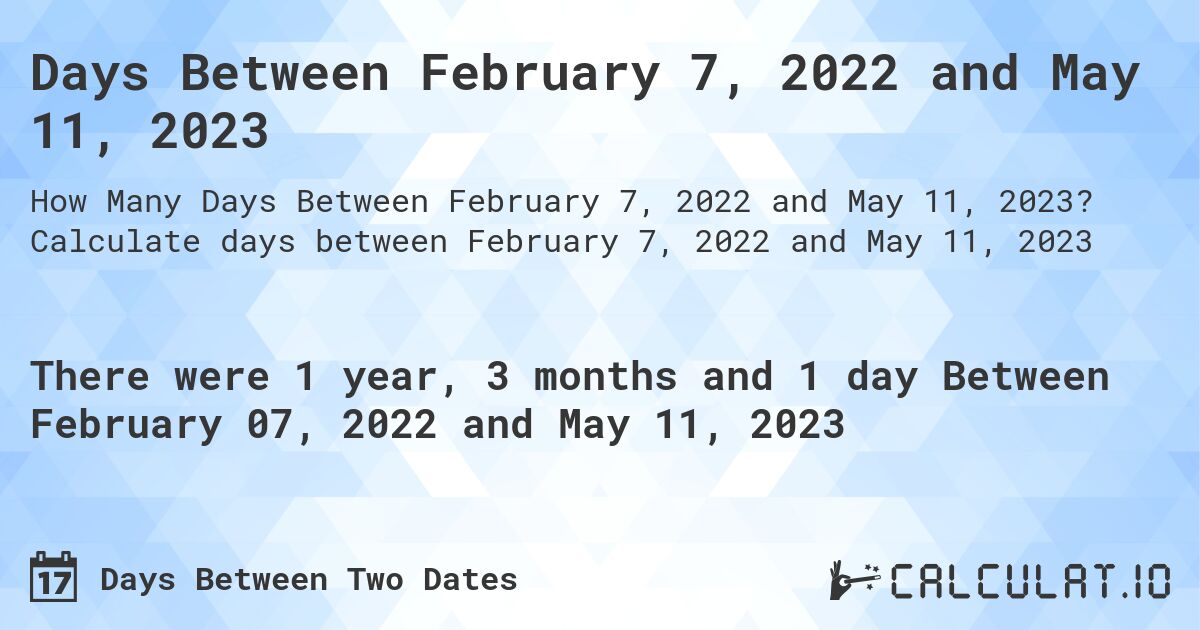 Days Between February 7, 2022 and May 11, 2023. Calculate days between February 7, 2022 and May 11, 2023